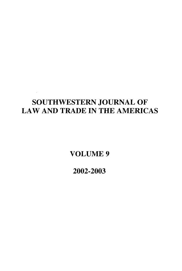 handle is hein.journals/sjlta9 and id is 1 raw text is: SOUTHWESTERN JOURNAL OF
LAW AND TRADE IN THE AMERICAS
VOLUME 9
2002-2003


