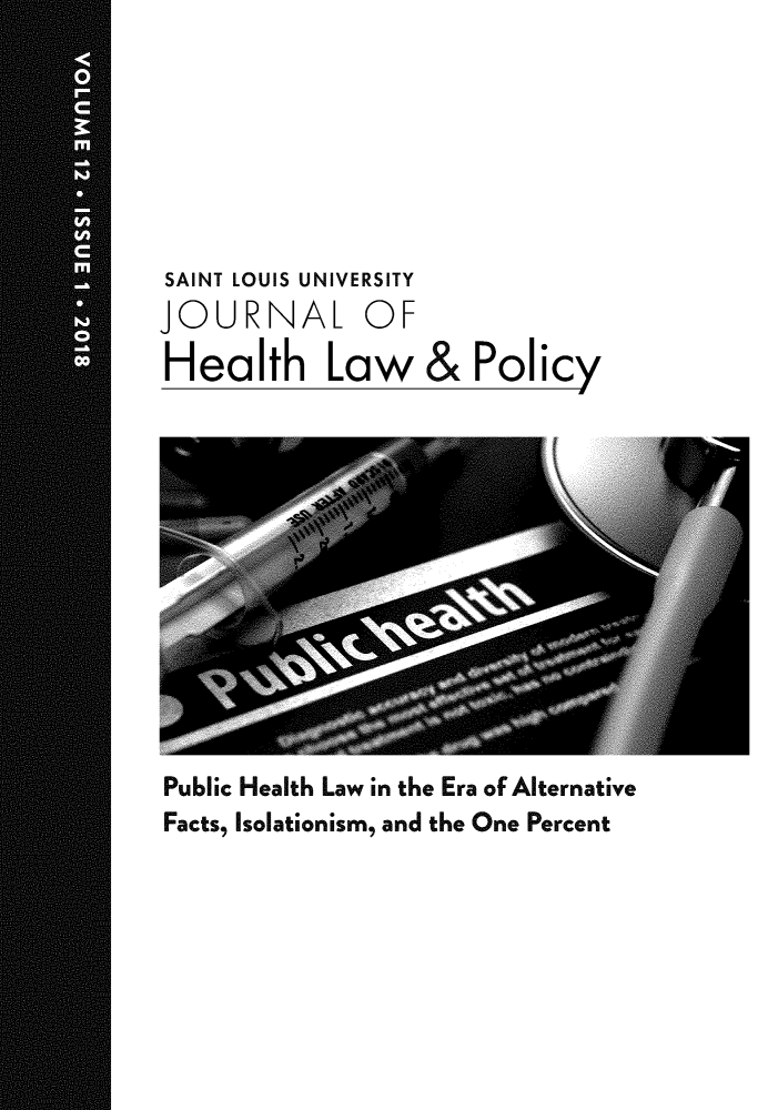 handle is hein.journals/sljhlp12 and id is 1 raw text is: 







SAINT LOUIS UNIVERSITY
JOURNAL OF

Health Law& Policy


Public Health Law in the Era of Alternative
Facts, Isolationism, and the One Percent


