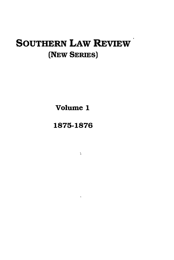 handle is hein.journals/slrns1 and id is 1 raw text is: SOUTHERN LAW REVIEW
(NEW SERIES)
Volume 1
1875-1876


