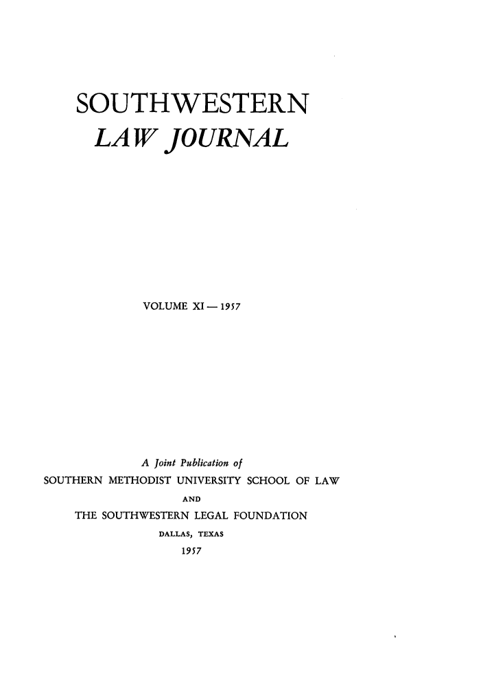handle is hein.journals/smulr11 and id is 1 raw text is: SOUTHWESTERN
LA W JOURNAL
VOLUME XI - 1957
A Joint Publication of
SOUTHERN METHODIST UNIVERSITY SCHOOL OF LAW
AND
THE SOUTHWESTERN LEGAL FOUNDATION
DALLAS, TEXAS
1957


