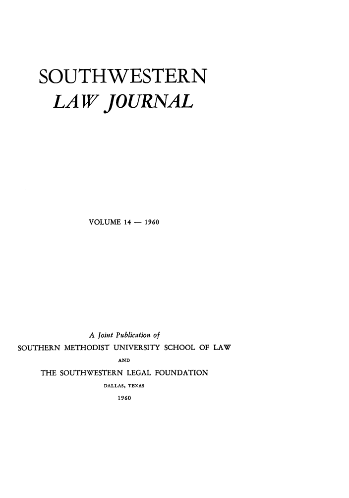 handle is hein.journals/smulr14 and id is 1 raw text is: SOUTHWESTERN
LA W JOURNAL
VOLUME 14 - 1960
A joint Publication of
SOUTHERN METHODIST UNIVERSITY SCHOOL OF LAW
AND
THE SOUTHWESTERN LEGAL FOUNDATION
DALLAS, TEXAS
1960


