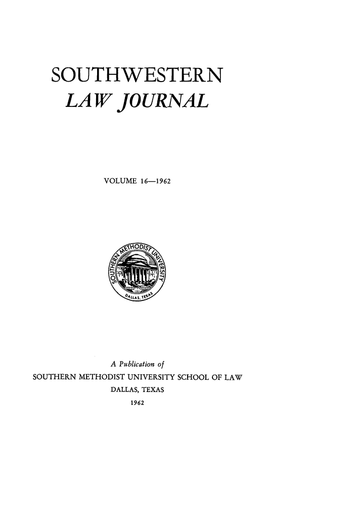 handle is hein.journals/smulr16 and id is 1 raw text is: SOUTHWESTERN
LAW JOURNAL
VOLUME 16-1962

A Publication of
SOUTHERN METHODIST UNIVERSITY SCHOOL OF LAW
DALLAS, TEXAS
1962


