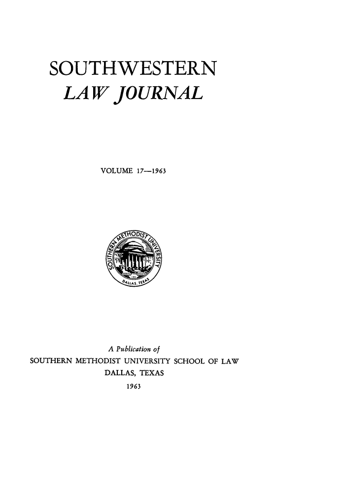 handle is hein.journals/smulr17 and id is 1 raw text is: SOUTHWESTERN
LA W JOURNAL
VOLUME 17-1963

A Publication of
SOUTHERN METHODIST UNIVERSITY SCHOOL OF LAW
DALLAS, TEXAS
1963


