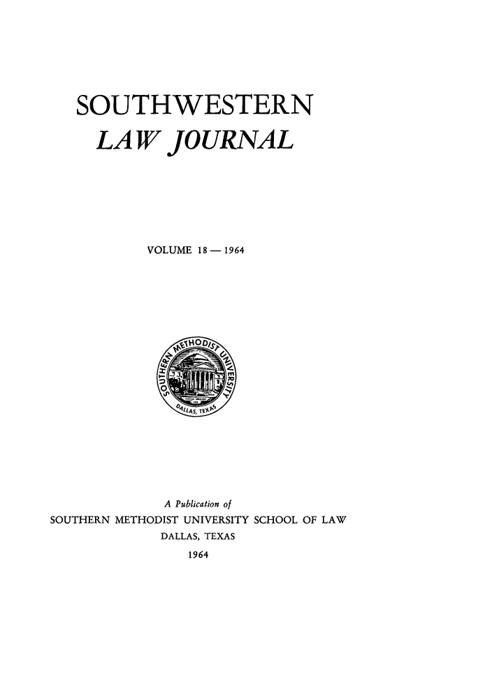 handle is hein.journals/smulr18 and id is 1 raw text is: SOUTHWESTERN
LA W JOURNAL
VOLUME 18 - 1964

A Publication of
SOUTHERN METHODIST UNIVERSITY SCHOOL OF LAW
DALLAS, TEXAS
1964


