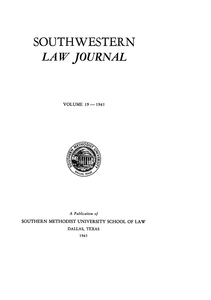 handle is hein.journals/smulr19 and id is 1 raw text is: SOUTHWESTERN
LA W JOURNAL
VOLUME 19 - 1965

A Publication of
SOUTHERN METHODIST UNIVERSITY SCHOOL OF LAW
DALLAS, TEXAS
1965


