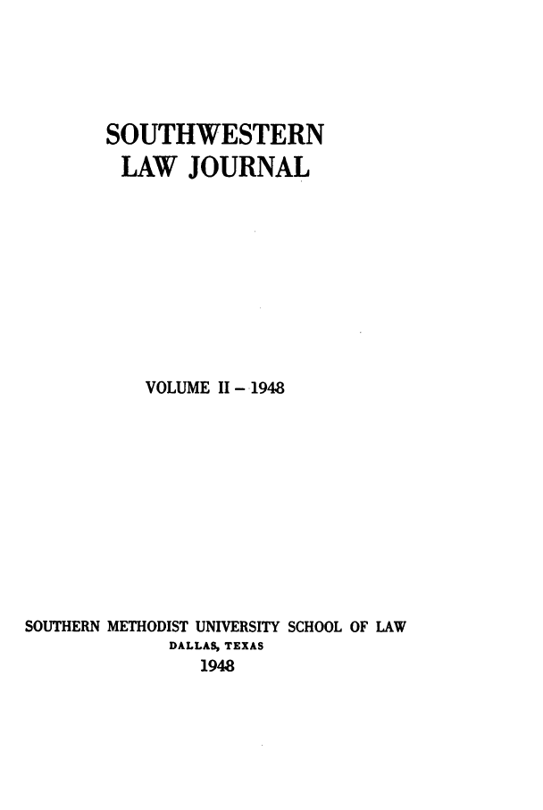 handle is hein.journals/smulr2 and id is 1 raw text is: SOUTHWESTERN
LAW JOURNAL
VOLUME II- 1948
SOUTHERN METHODIST UNIVERSITY SCHOOL OF LAW
DALLAS, TEXAS
1948


