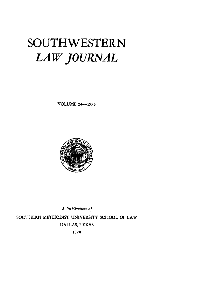 handle is hein.journals/smulr24 and id is 1 raw text is: SOUTHWESTERN
LA W JOURNAL
VOLUME 24-1970

A Publication of
SOUTHERN METHODIST UNIVERSITY SCHOOL OF LAW
DALLAS, TEXAS
1970


