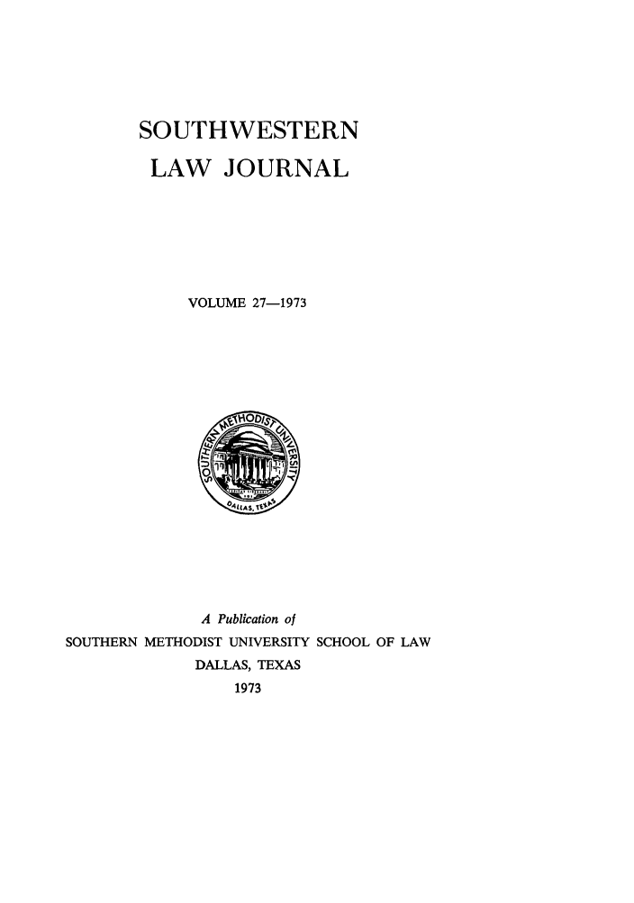 handle is hein.journals/smulr27 and id is 1 raw text is: SOUTHWESTERN
LAW JOURNAL
VOLUME 27-1973

A Publication of
SOUTHERN METHODIST UNIVERSITY SCHOOL OF LAW
DALLAS, TEXAS
1973


