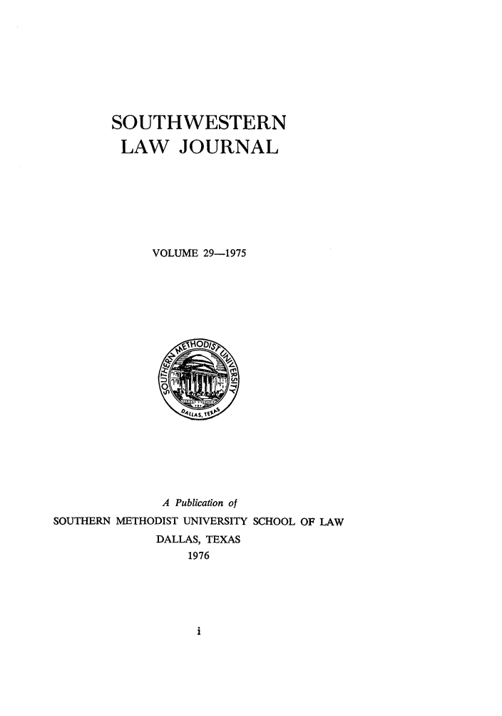 handle is hein.journals/smulr29 and id is 1 raw text is: SOUTHWESTERN
LAW JOURNAL
VOLUME 29-1975
A Publication of
SOUTHERN METHODIST UNIVERSITY SCHOOL OF LAW
DALLAS, TEXAS
1976


