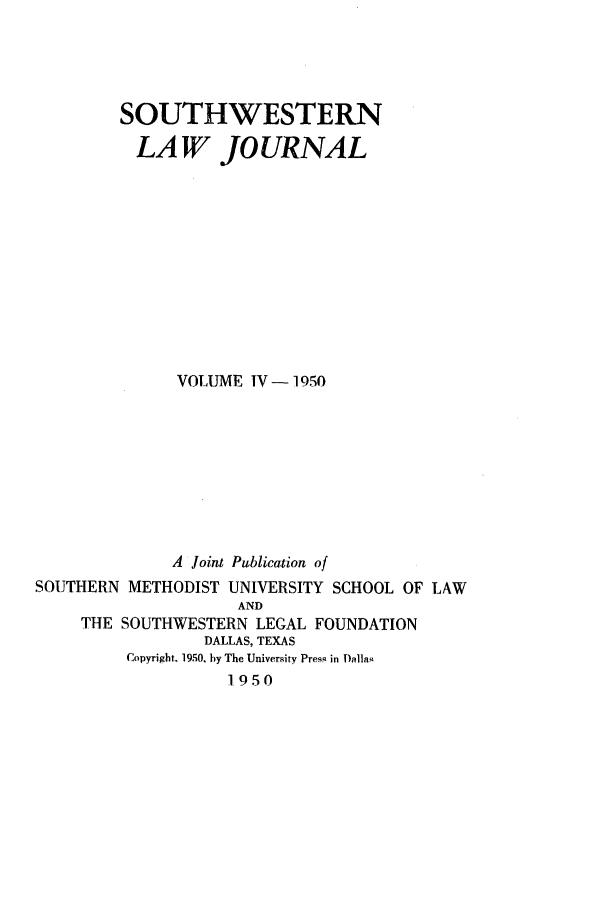 handle is hein.journals/smulr4 and id is 1 raw text is: SOUTHWESTERN
LAW JOURNAL
VOLUME IV- 1950
A Joint Publication of
SOUTHERN METHODIST UNIVERSITY SCHOOL OF LAW
AND
THE SOUTHWESTERN LEGAL FOUNDATION
DALLAS, TEXAS
Copyright. 1950. by The University Press in Dalla'
1950


