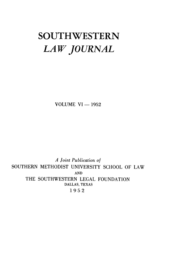 handle is hein.journals/smulr6 and id is 1 raw text is: SOUTHWESTERN
LAW JOURNAL
VOLUME VI - 1952
A Joint Publication of
SOUTHERN METHODIST UNIVERSITY SCHOOL OF LAW
AND
THE SOUTHWESTERN LEGAL FOUNDATION
DALLAS, TEXAS
1952


