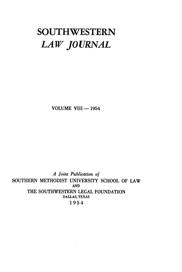 handle is hein.journals/smulr8 and id is 1 raw text is: SOUTHWESTERN
LAW JOURNAL
VOLUME VIII- 1954
A Joint Publication of
SOUTHERN METHODIST UNIVERSITY SCHOOL OF LAW
AND
THE SOUTHWESTERN LEGAL FOUNDATION
DALLAS, TEXAS
1954


