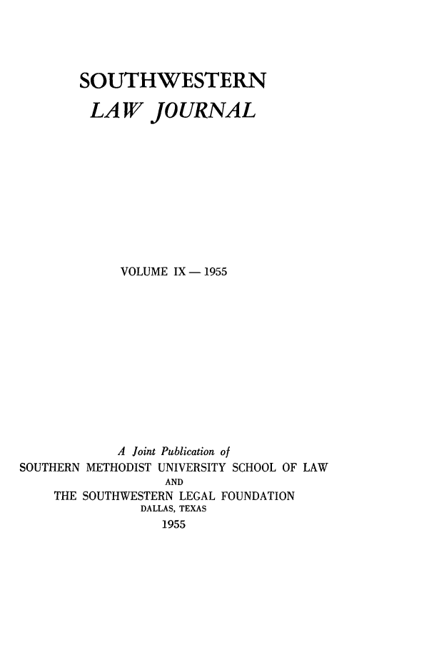 handle is hein.journals/smulr9 and id is 1 raw text is: SOUTHWESTERN

LAW

JOURNAL

VOLUME IX - 1955
A Joint Publication of
SOUTHERN METHODIST UNIVERSITY SCHOOL OF LAW
AND
THE SOUTHWESTERN LEGAL FOUNDATION
DALLAS, TEXAS
1955



