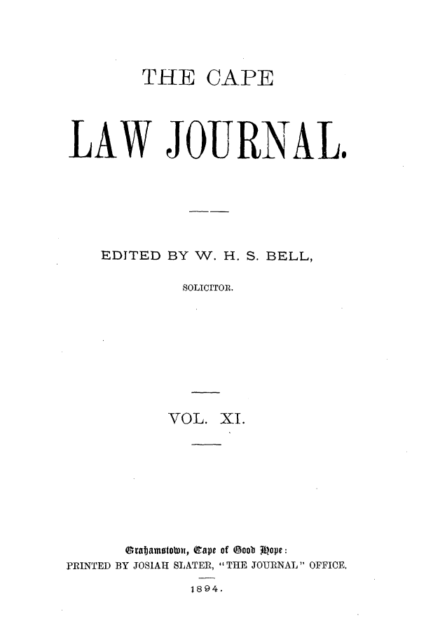 handle is hein.journals/soaf11 and id is 1 raw text is: THE

CAPE

LAW JOURNAL.
EDITED BY W. H. S. BELL,
SOLICITOR.
VOL. XI.
Gnfjamotowi, (ape of @oob Jtope:
PRINTED BY JOSIAH SLATER, THE JOURNAL OFFICE.

1894.


