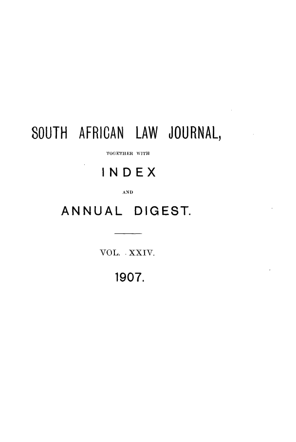 handle is hein.journals/soaf24 and id is 1 raw text is: SOUTH AFRICAN LAW JOURNAL,
TOO EI TI R WITH
INDEX
AN D

ANNUAL

DIGEST.

VOL.. XXIV.
1907.


