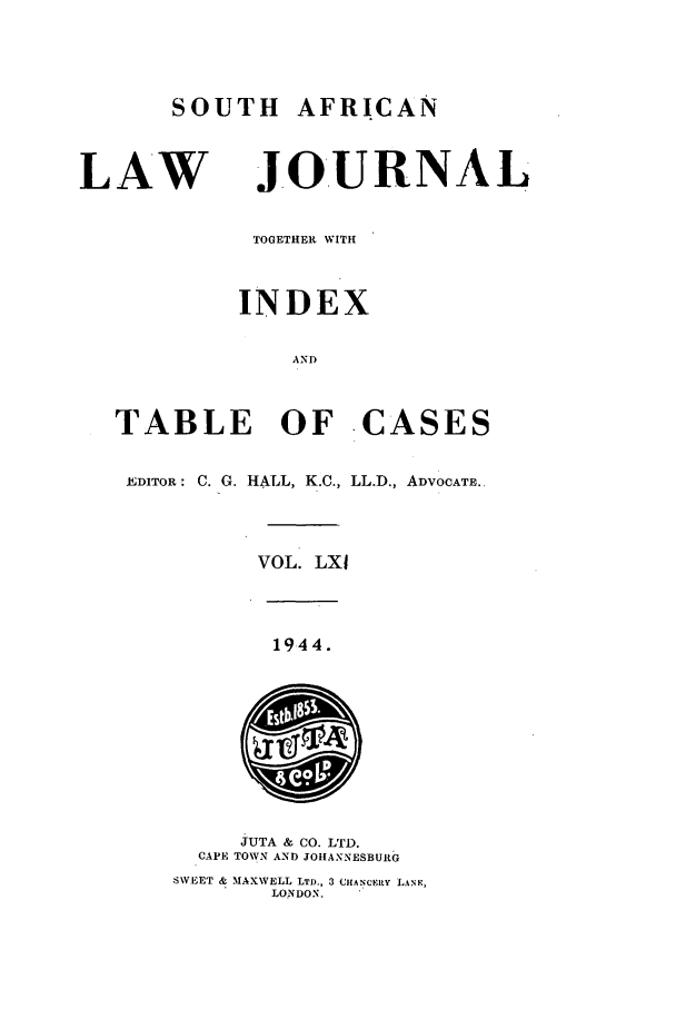 handle is hein.journals/soaf61 and id is 1 raw text is: SOUTH AFRICAN
LAW JOURNAL
TOGETHER WITH
INDEX
AND
TABLE OF -CASES
EDITOR: C. G. HALL, K.C., LL.D., ADVOCATE..
VOL. LXI
1944.
JUTA & CO. LTD.
CAPE TOWN AND JOHANNESBURG
SWEET & MAXWELL LTD., 3 C(HANCEiY LANE,
LONDON.


