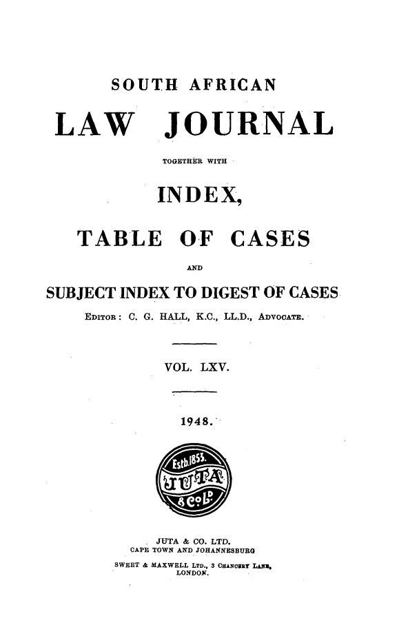handle is hein.journals/soaf65 and id is 1 raw text is: SOUTH AFRICAN
LAW JOURNAL
TOGETHER WITH
INDEX,
TABLE OF CASES
AND
SUBJECT INDEX TO DIGEST OF CASES
EDITOR: C. G. HALL, K.C., LL.D., ADVOCATE.
VOL. LXV.
1948.
JUTA & CO. LTD.
CAPE TOWN AND JOHANNESBURG
SWEET & MAXWELL LTD., 3 CANE uRT L&^U
LONDON.


