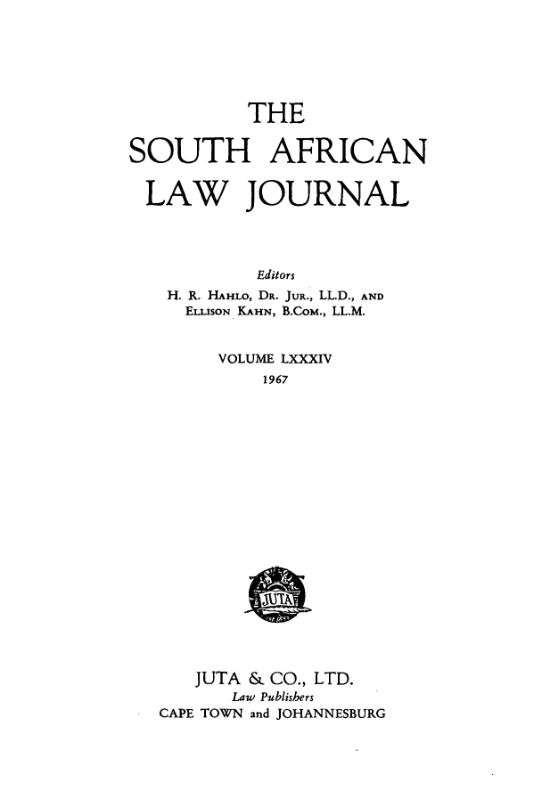 handle is hein.journals/soaf84 and id is 1 raw text is: THE

SOUTH AFRICAN
LAW JOURNAL
Editors
H. R. HAHLO, DR. JuR.' LL.D., AND
ELLISON KAHN, B.CoM., LL.M.

VOLUME LXXXIV
1967

JUTA & CO., LTD.
Law Publishers
CAPE TOWN and JOHANNESBURG


