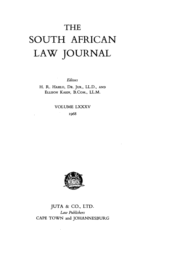 handle is hein.journals/soaf85 and id is 1 raw text is: THE
SOUTH AFRICAN
LAW JOURNAL
Editors
H. R. HAHLO, DR. JuR., LL.D., AND
ELLISON KAHN, B.CoM., LL.M.
VOLUME LXXXV
1968
JUTA & CO., LTD.
Law Publishers
CAPE TOWN and JOHANNESBURG



