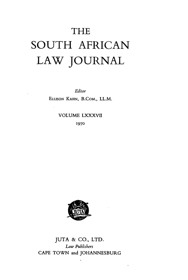 handle is hein.journals/soaf87 and id is 1 raw text is: THE
SOUTH AFRICAN
LAW JOURNAL
Editor
ELLISON KAHN, B.CoM., LL.M.
VOLUME LXXXVII
1970

JUTA & CO., LTD.
Law Publishers
CAPE TOWN and JOHANNESBURG



