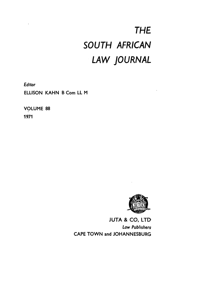handle is hein.journals/soaf88 and id is 1 raw text is: THE
SOUTH AFRICAN
LAW JOURNAL

Editor
ELLISON KAHN B Corn LL M
VOLUME 88
1971

JUTA & CO, LTD
Law Publishers
CAPE TOWN and JOHANNESBURG


