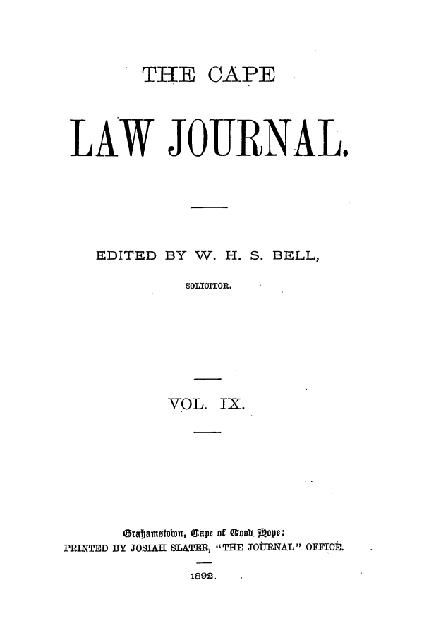handle is hein.journals/soaf9 and id is 1 raw text is: THE CAPE

LAW JOURNAL.
EDITED BY W. H. S. BELL,
SOLICITOR.
VOL. IX.

@tabamotobml, eaps of Qoob mope:
PRINTED BY JOSIAH SLATER, THE JOURNAL OFFICE.
1892.


