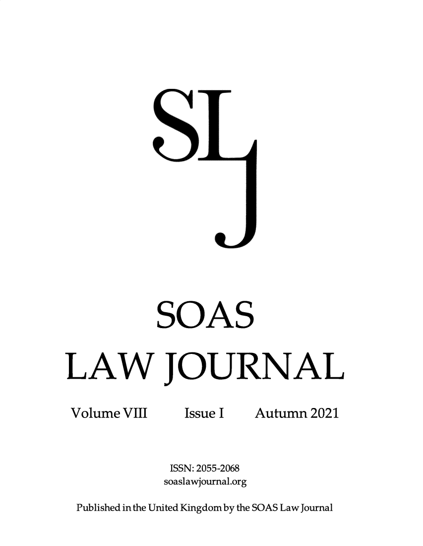 handle is hein.journals/soas8 and id is 1 raw text is: SOAS
LAW JOURNAL
Volume VIII    Issue I  Autumn 2021
ISSN: 2055-2068
soaslawjournal.org
Published in the United Kingdom by the SOAS Law Journal


