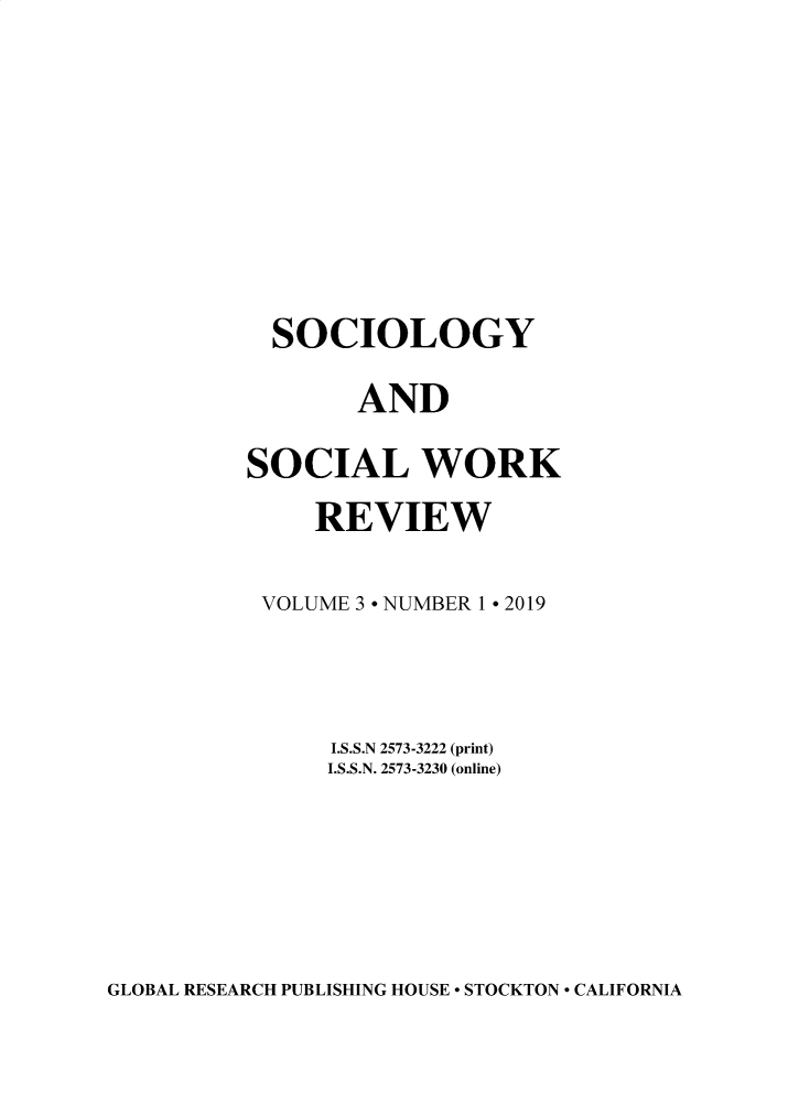 handle is hein.journals/socwkv3 and id is 1 raw text is: 








  SOCIOLOGY

       AND

SOCIAL WORK
     REVIEW

 VOLUME 3 * NUMBER 1 * 2019



      I.S.S.N 2573-3222 (print)
      I.S.S.N. 2573-3230 (online)


GLOBAL RESEARCH PUBLISHING HOUSE * STOCKTON * CALIFORNIA


