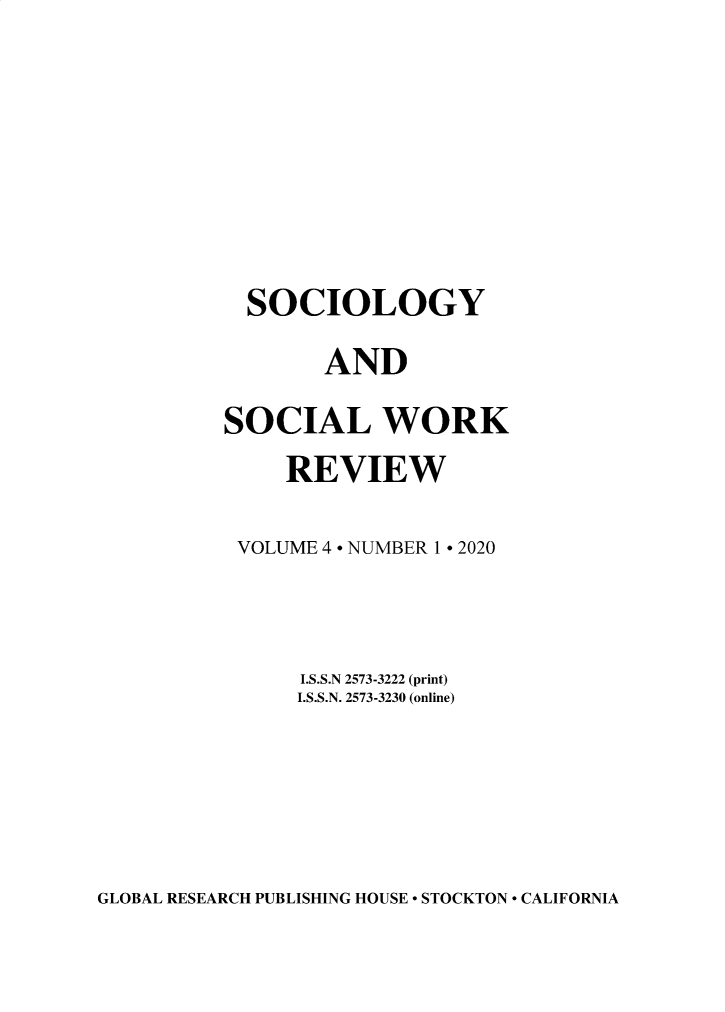 handle is hein.journals/socwkv4 and id is 1 raw text is: 








  SOCIOLOGY

       AND

SOCIAL WORK
     REVIEW

 VOLUME 4 - NUMBER 1 - 2020



      I.S.S.N 2573-3222 (print)
      I.S.S.N. 2573-3230 (online)


GLOBAL RESEARCH PUBLISHING HOUSE - STOCKTON - CALIFORNIA


