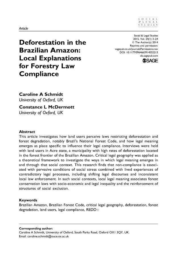 handle is hein.journals/solestu24 and id is 1 raw text is: 





Article
                                                                 Social & Legal Studies
                                                                 2015, Vol. 24(l) 3-24
Deforestation              in   the                             K The Author(s) 2014
                                                               Reprints and permission:
                                                      sagepub.co.uld/jou rnalsPerrmissions.nav
Brazilian         Am     azon:                           DOI: 10.,,7709663914552213
                                                                    sls sagepub corn
Local Explanations                                                  sSAGE
                                                                      OSAGE
for Forestry Law

Compliance




Caroline A Schmidt
University of Oxford, UK

Constance L McDermott
University of Oxford, UK




Abstract
This article investigates how land users perceive laws restricting deforestation and
forest degradation, notably Brazil's National Forest Code, and how legal meaning
emerges as place specific to influence their legal compliance. Interviews were held
with land users in Acre state, a municipality with high rates of deforestation located
in the forest frontier of the Brazilian Amazon. Critical legal geography was applied as
a theoretical framework to investigate the ways in which legal meaning emerges in
and through that social context. This research finds that non-compliance is associ-
ated with pervasive conditions of social stress combined with lived experiences of
contradictory legal processes, including shifting legal discourses and inconsistent
local law enforcement. In such social contexts, local legal meaning associates forest
conservation laws with socio-economic and legal inequality and the reinforcement of
structures of social exclusion.


Keywords
Brazilian Amazon, Brazilian Forest Code, critical legal geography, deforestation, forest
degradation, land users, legal compliance, REDD+



Corresponding author:
Caroline A Schmidt, University of Oxford, South Parks Road, Oxford OX I 3QY, UK.
Email: caroline.schmidt@ouce.ox.ac.uk


