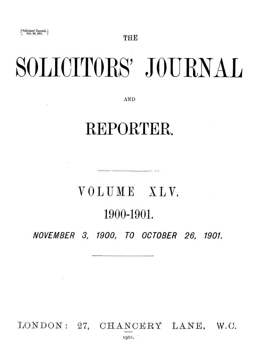 handle is hein.journals/solicjo45 and id is 1 raw text is: FSoiiaitors' jouriai, I
Oct. 26,190t.    1TH

SOLICITORS'

JOURNAL

AND

REPORTER.

VOLUME

XLV.

1900-1901,

NOVEMBER

3, 1900, TO OC TOBER

26, 1901,

LONDON:

27, CiIANCERP&

LANE,

190I[.

W, C.


