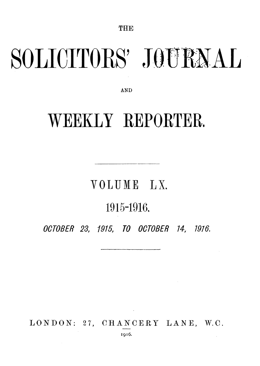 handle is hein.journals/solicjo60 and id is 1 raw text is: THE

SOLICITORS'

JOURNL

AND

WEEKLY REPORTER.
VOLUME LX.
1915-1916.

OCTOBER 23,

LONDON:

1915, TO OCTOBER

27, CHANCERY

LANE,

1916.

14, 1976.

W. C.


