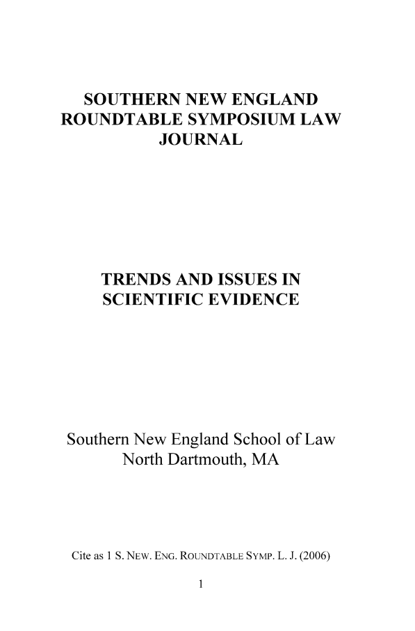 handle is hein.journals/sonengrs1 and id is 1 raw text is: SOUTHERN NEW ENGLAND
ROUNDTABLE SYMPOSIUM LAW
JOURNAL
TRENDS AND ISSUES IN
SCIENTIFIC EVIDENCE
Southern New England School of Law
North Dartmouth, MA
Cite as 1 S. NEW. ENG. ROUNDTABLE SYMP. L. J. (2006)


