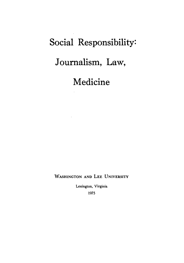 handle is hein.journals/soresbuj1 and id is 1 raw text is: Social

Responsibility:

Journalism,

Law,

Medicine
WASHINGTON AND LEE UNIVERSITY
Lexington, Virginia
1975


