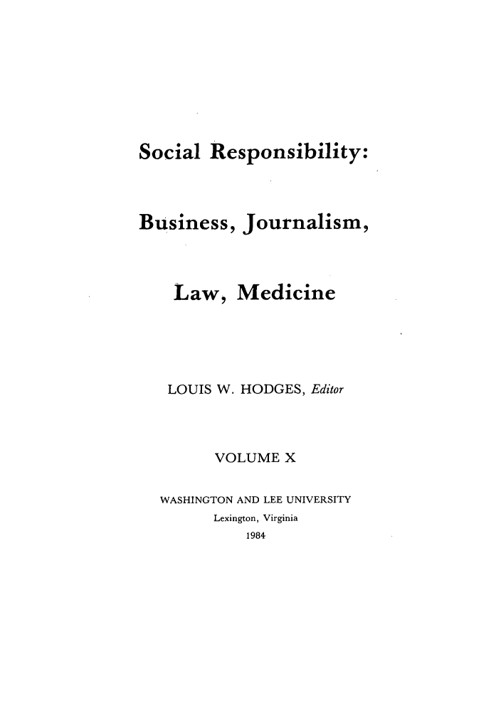 handle is hein.journals/soresbuj10 and id is 1 raw text is: Social Responsibility:
Business, Journalism,

Law,

Medicine

LOUIS W. HODGES, Editor
VOLUME X
WASHINGTON AND LEE UNIVERSITY
Lexington, Virginia
1984


