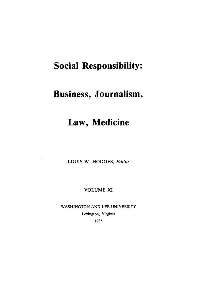 handle is hein.journals/soresbuj11 and id is 1 raw text is: Social Responsibility:
Business, Journalism,
Law, Medicine
LOUIS W. HODGES, Editor
VOLUME XI
WASHINGTON AND LEE UNIVERSITY
Lexington, Virginia
1985


