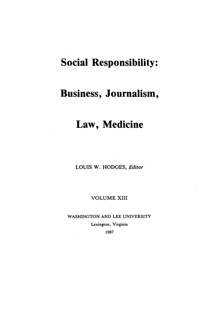 handle is hein.journals/soresbuj13 and id is 1 raw text is: Social Responsibility:
Business, Journalism,
Law, Medicine
LOUIS W. HODGES, Editor
VOLUME XIII
WASHINGTON AND LEE UNIVERSITY
Lexington, Virginia
1987



