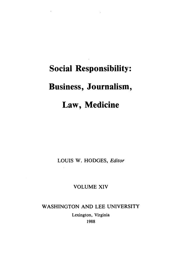 handle is hein.journals/soresbuj14 and id is 1 raw text is: Social Responsibility:
Business, Journalism,
Law, Medicine
LOUIS W. HODGES, Editor
VOLUME XIV
WASHINGTON AND LEE UNIVERSITY
Lexington, Virginia
1988



