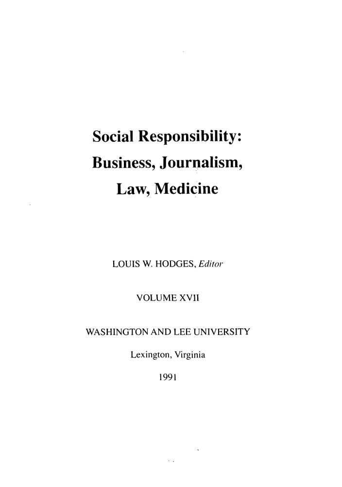 handle is hein.journals/soresbuj17 and id is 1 raw text is: Social Responsibility:
Business, Journalism,
Law, Medicine
LOUIS W. HODGES, Editor
VOLUME XVII
WASHINGTON AND LEE UNIVERSITY
Lexington, Virginia
1991


