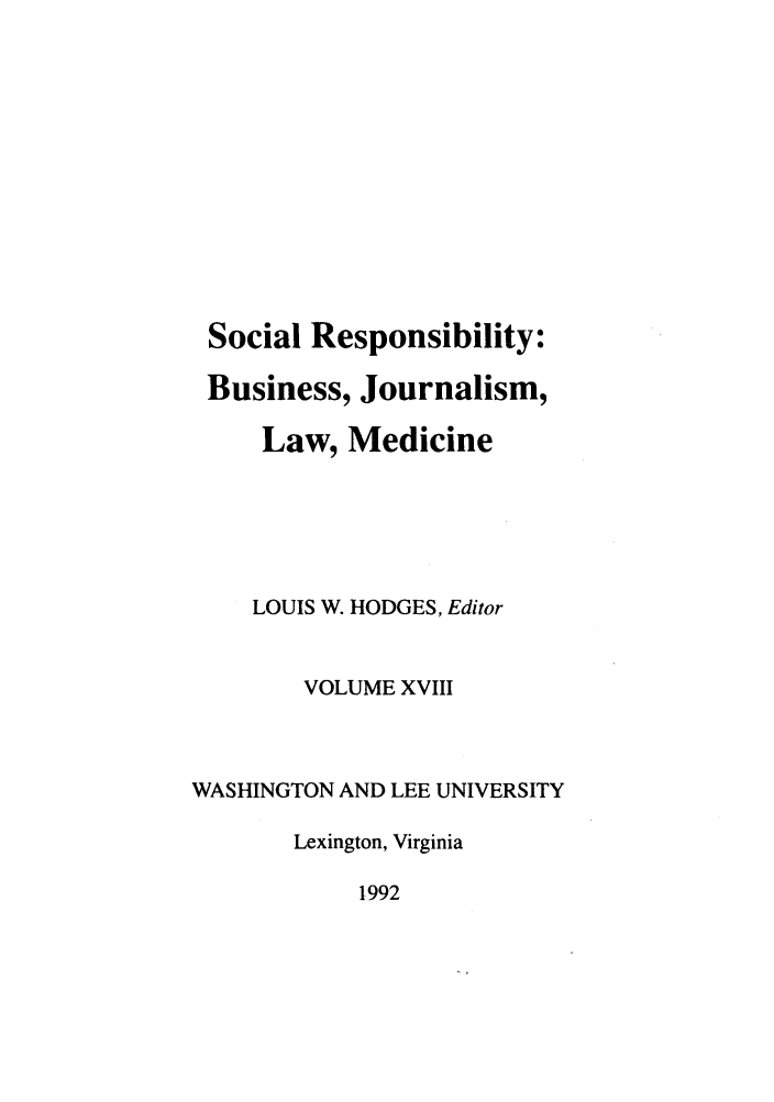handle is hein.journals/soresbuj18 and id is 1 raw text is: Social Responsibility:
Business, Journalism,
Law, Medicine
LOUIS W. HODGES, Editor
VOLUME XVIII
WASHINGTON AND LEE UNIVERSITY
Lexington, Virginia
1992


