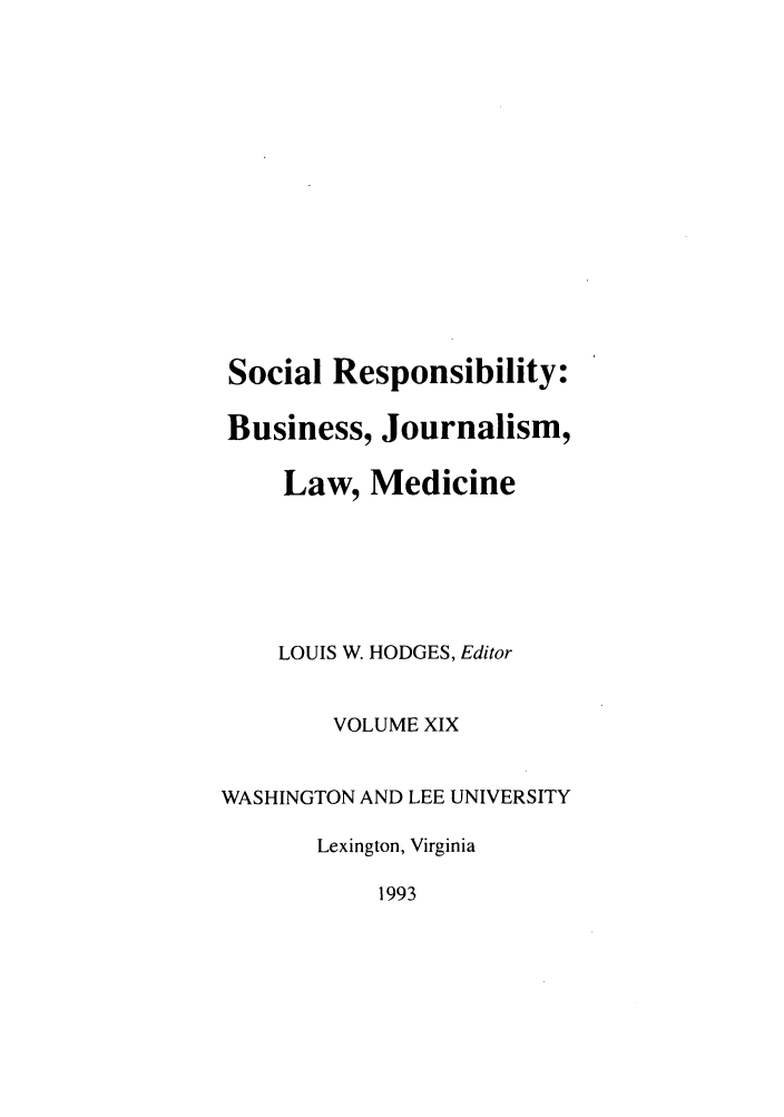 handle is hein.journals/soresbuj19 and id is 1 raw text is: Social Responsibility:
Business, Journalism,
Law, Medicine
LOUIS W. HODGES, Editor
VOLUME XIX
WASHINGTON AND LEE UNIVERSITY
Lexington, Virginia
1993


