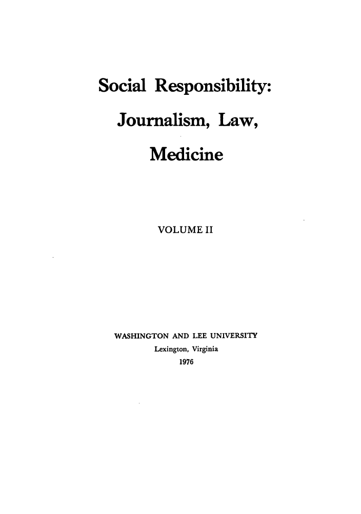 handle is hein.journals/soresbuj2 and id is 1 raw text is: Social

Responsibility:

Law,

Medicine
VOLUME II
WASHINGTON AND LEE UNIVERSITY
Lexington, Virginia
1976

Journalism,


