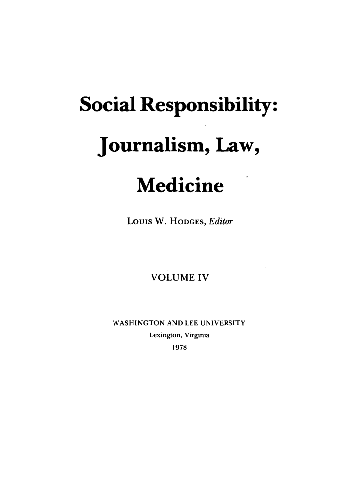 handle is hein.journals/soresbuj4 and id is 1 raw text is: Social Responsibility:

Journalism,

Law,

Medicine
Louis W. HODGES, Editor
VOLUME IV
WASHINGTON AND LEE UNIVERSITY
Lexington, Virginia
1978


