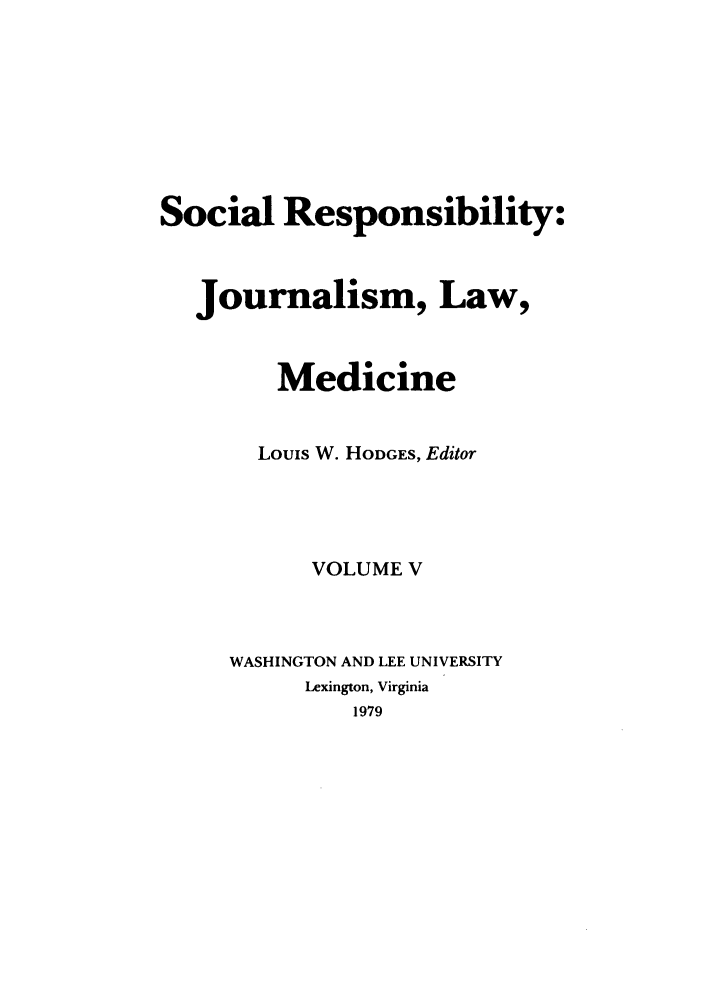 handle is hein.journals/soresbuj5 and id is 1 raw text is: Social Responsibility:
Journalism, Law,
Medicine
Louis W. HODGES, Editor
VOLUME V
WASHINGTON AND LEE UNIVERSITY
Lexington, Virginia
1979


