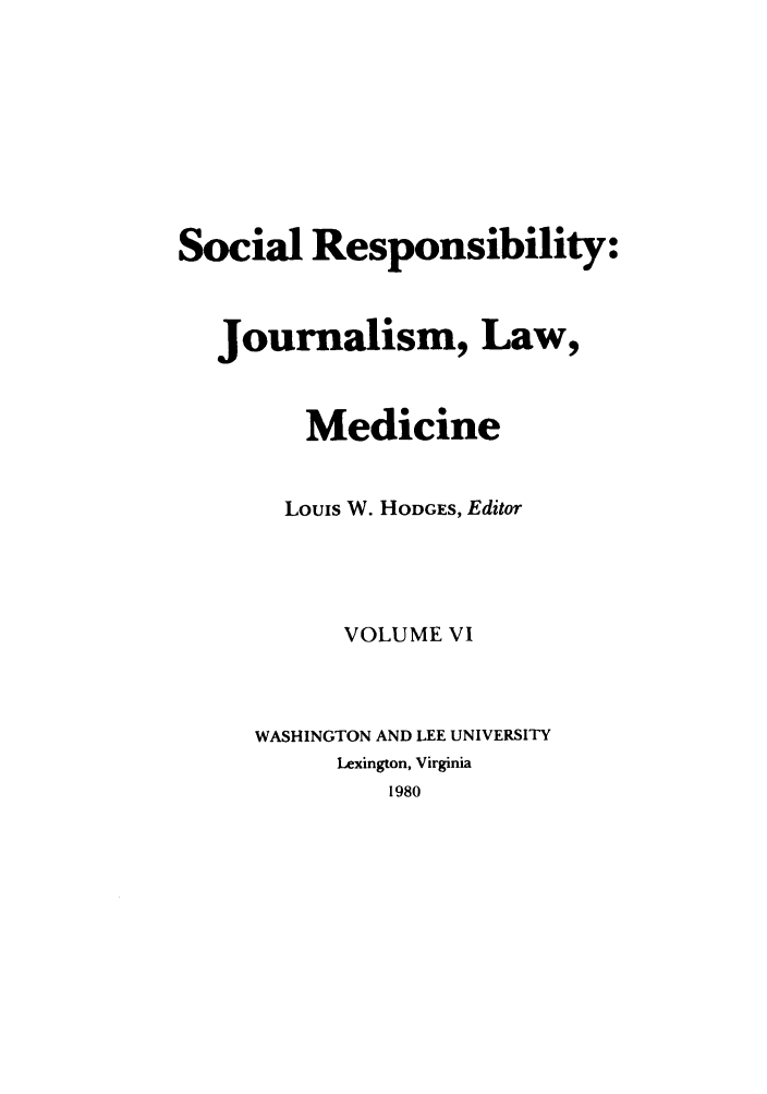 handle is hein.journals/soresbuj6 and id is 1 raw text is: Social Responsibility:
Journalism, Law,
Medicine
Louis W. HODGES, Editor
VOLUME VI
WASHINGTON AND LEE UNIVERSITY
Lexington, Virginia
1980


