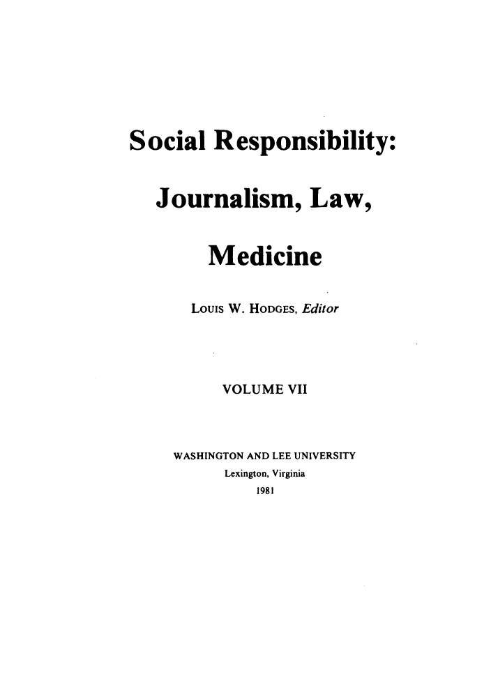 handle is hein.journals/soresbuj7 and id is 1 raw text is: Social Responsibility:
Journalism, Law,
Medicine
Louis W. HODGES, Editor
VOLUME VII
WASHINGTON AND LEE UNIVERSITY
Lexington, Virginia


