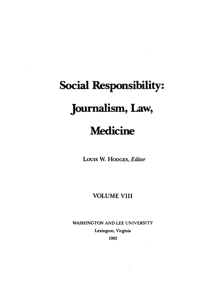 handle is hein.journals/soresbuj8 and id is 1 raw text is: Social Responsibility:
Journalism, Law,
Medicine
Louis W HODGES, Editor
VOLUME VIII
WASHINGTON AND LEE UNIVERSITY
Lexington, Virginia
1982


