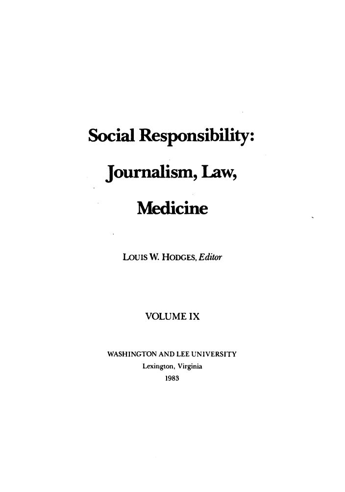 handle is hein.journals/soresbuj9 and id is 1 raw text is: Social Responsibility:
Journalism, Law,
Medicine
Louis W HODGES, Editor
VOLUME IX
WASHINGTON AND LEE UNIVERSITY
Lexington, Virginia
1983


