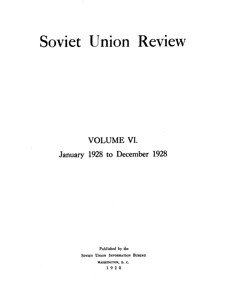 handle is hein.journals/sounre6 and id is 1 raw text is: ï»¿Soviet Union Review
VOLUME VI.
January 1928 to December 1928
Published by the
SOVIET UNION INFORMATION BUREAU
WASHINGTON, D. C.
1928


