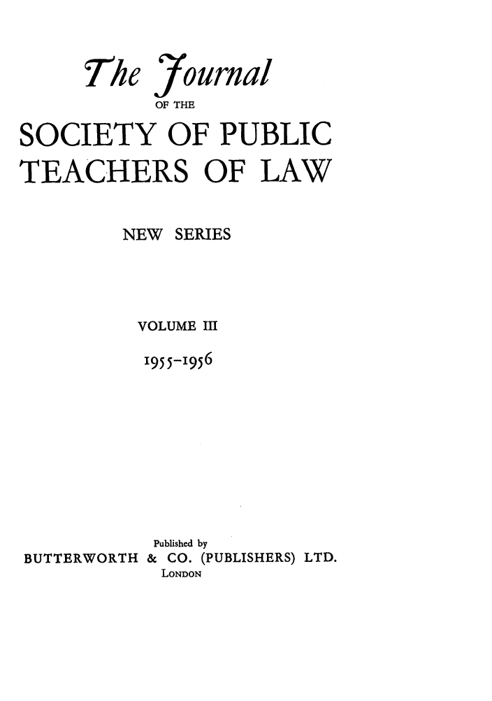 handle is hein.journals/sptlns3 and id is 1 raw text is: The

Iournal
OF THE

SOCIETY OF PUBLIC
TEACHERS OF LAW
NEW SERIES
VOLUME III
1955-1956

BUTTERWORTH

Published by
&  CO. (PUBLISHERS) LTD.
LONDON


